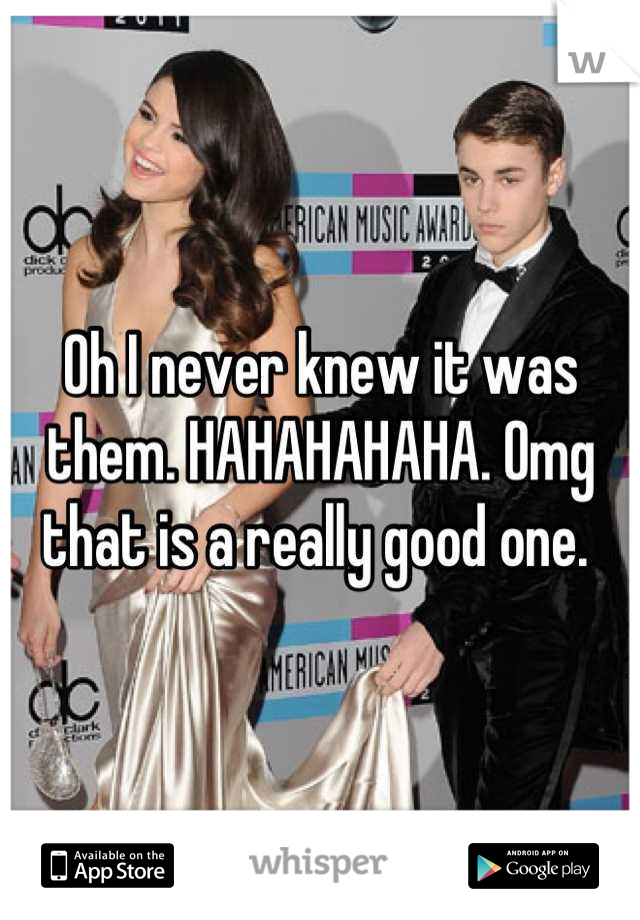 Oh I never knew it was them. HAHAHAHAHA. Omg that is a really good one. 