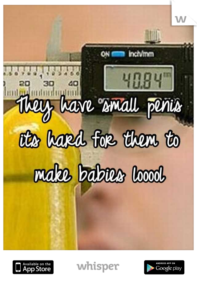 They have small penis its hard for them to make babies looool