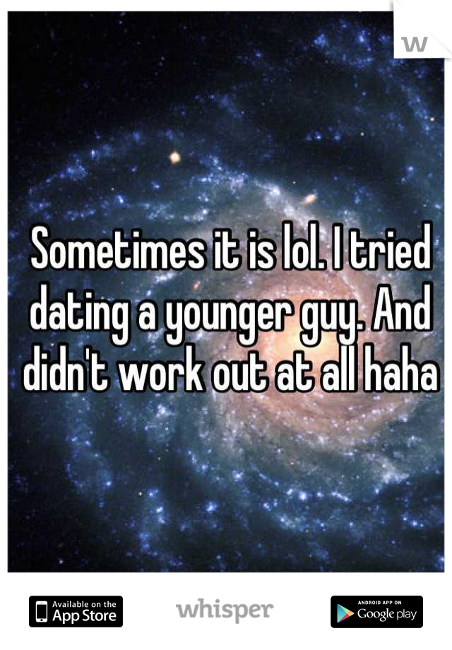 Sometimes it is lol. I tried dating a younger guy. And didn't work out at all haha