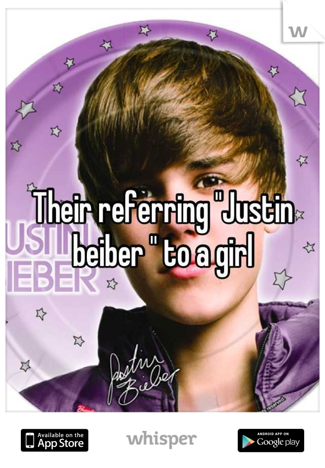 Their referring "Justin beiber " to a girl