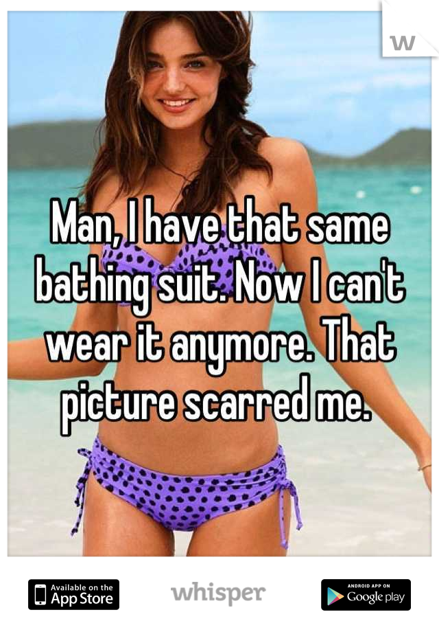 Man, I have that same bathing suit. Now I can't wear it anymore. That picture scarred me. 