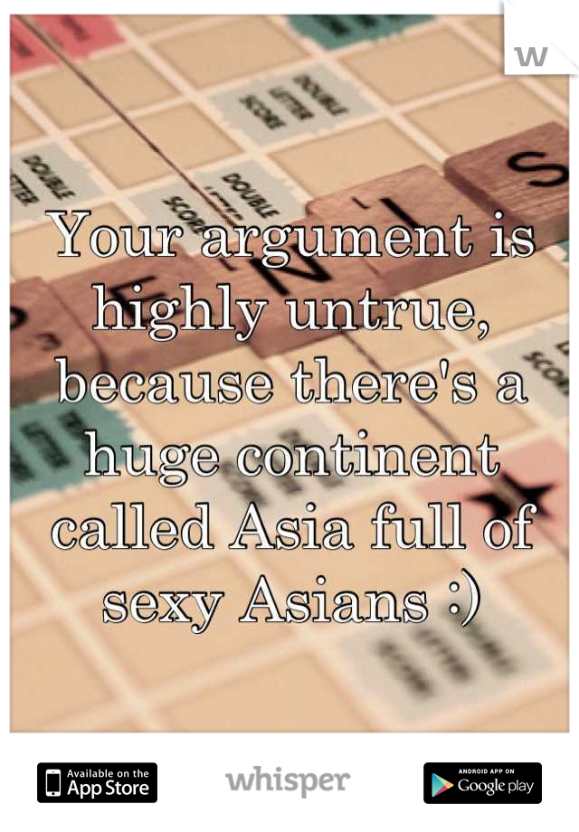 Your argument is highly untrue, because there's a huge continent called Asia full of sexy Asians :)