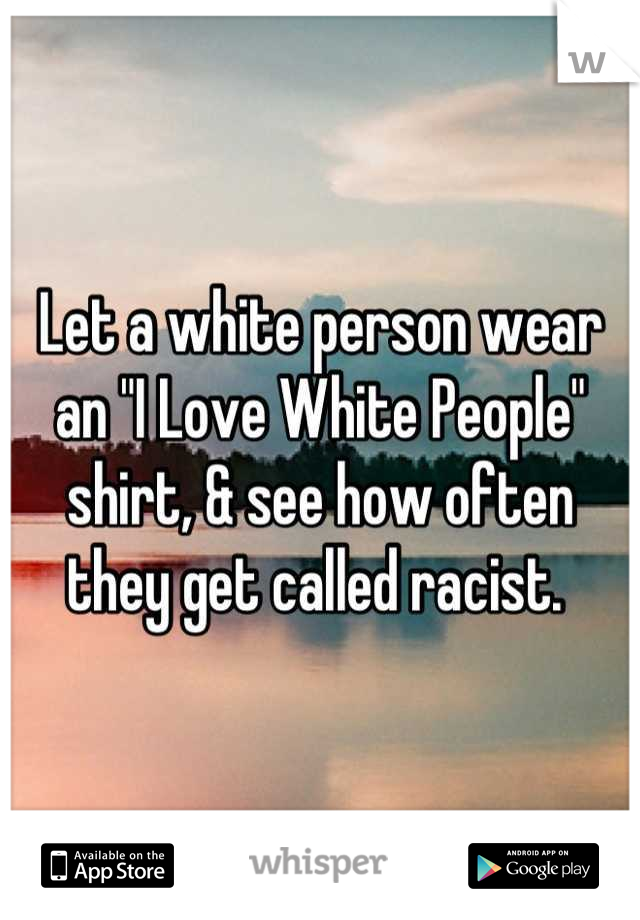Let a white person wear an "I Love White People" shirt, & see how often they get called racist. 
