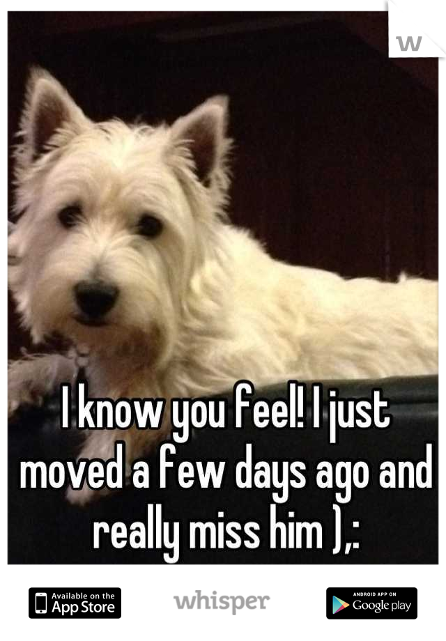 I know you feel! I just moved a few days ago and really miss him ),: