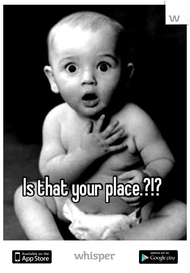 Is that your place.?!?