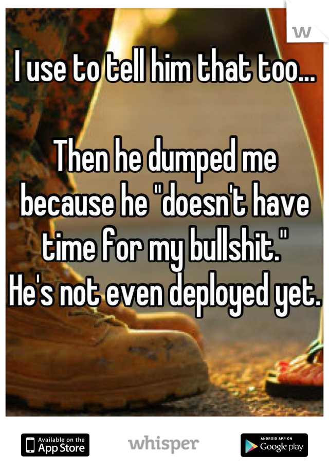 I use to tell him that too...

Then he dumped me because he "doesn't have time for my bullshit."
He's not even deployed yet.