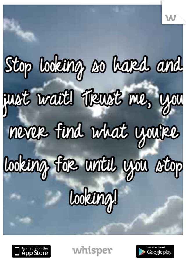 Stop looking so hard and just wait! Trust me, you never find what you're looking for until you stop looking!