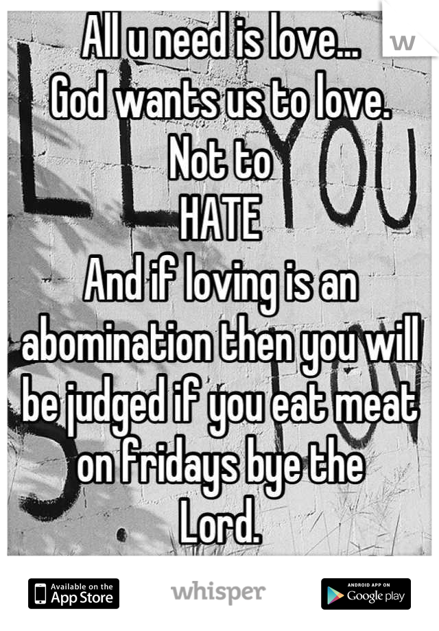All u need is love...
God wants us to love. 
Not to
HATE 
And if loving is an abomination then you will be judged if you eat meat on fridays bye the
Lord.  
Marriage was created by man not god
