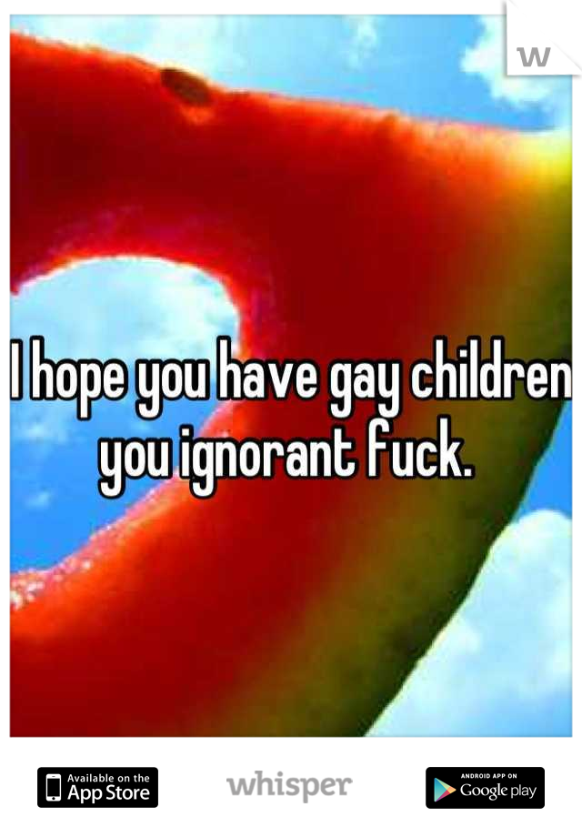 I hope you have gay children you ignorant fuck. 