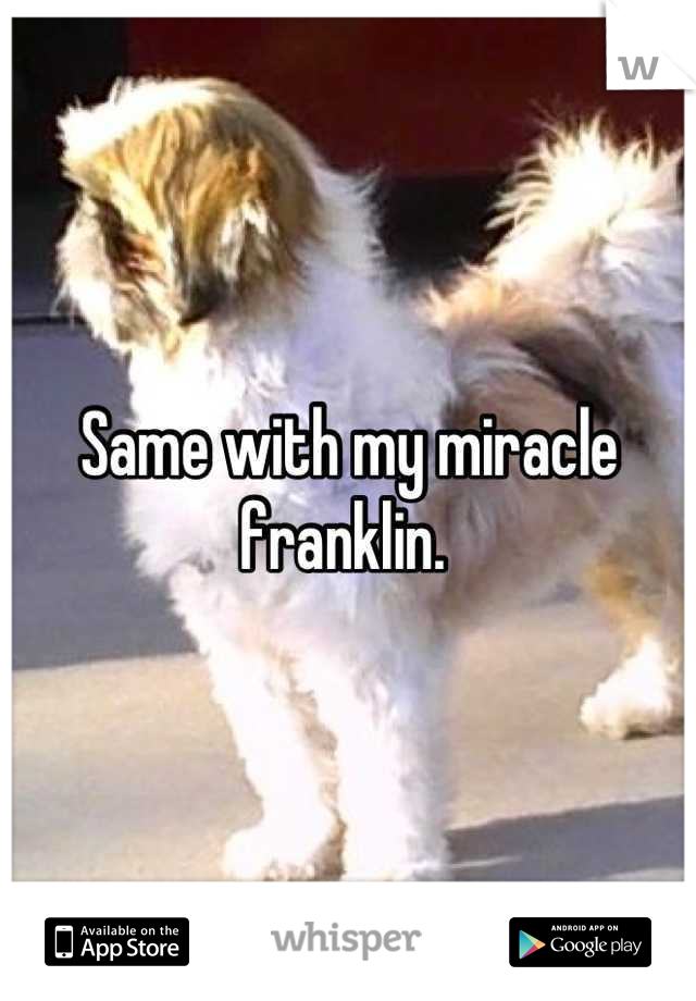 Same with my miracle franklin. 