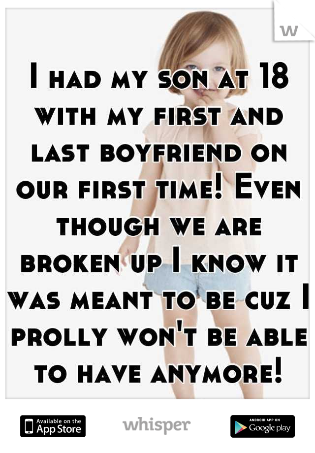 I had my son at 18 with my first and last boyfriend on our first time! Even though we are broken up I know it was meant to be cuz I prolly won't be able to have anymore!