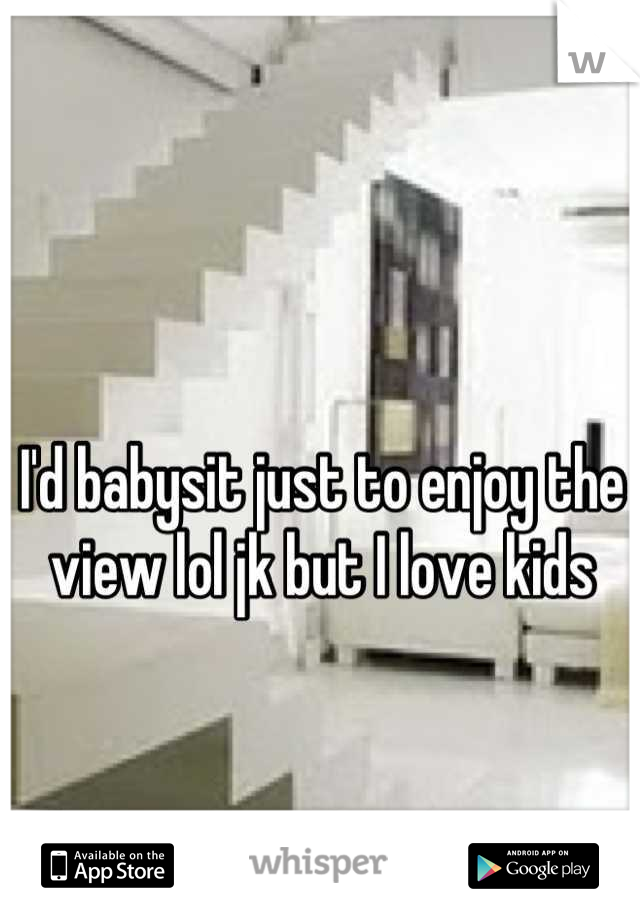I'd babysit just to enjoy the view lol jk but I love kids