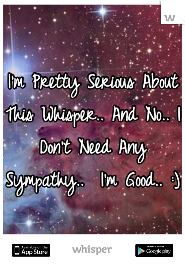 I'm Pretty Serious About This Whisper.. And No.. I Don't Need Any Sympathy..  I'm Good.. :) 