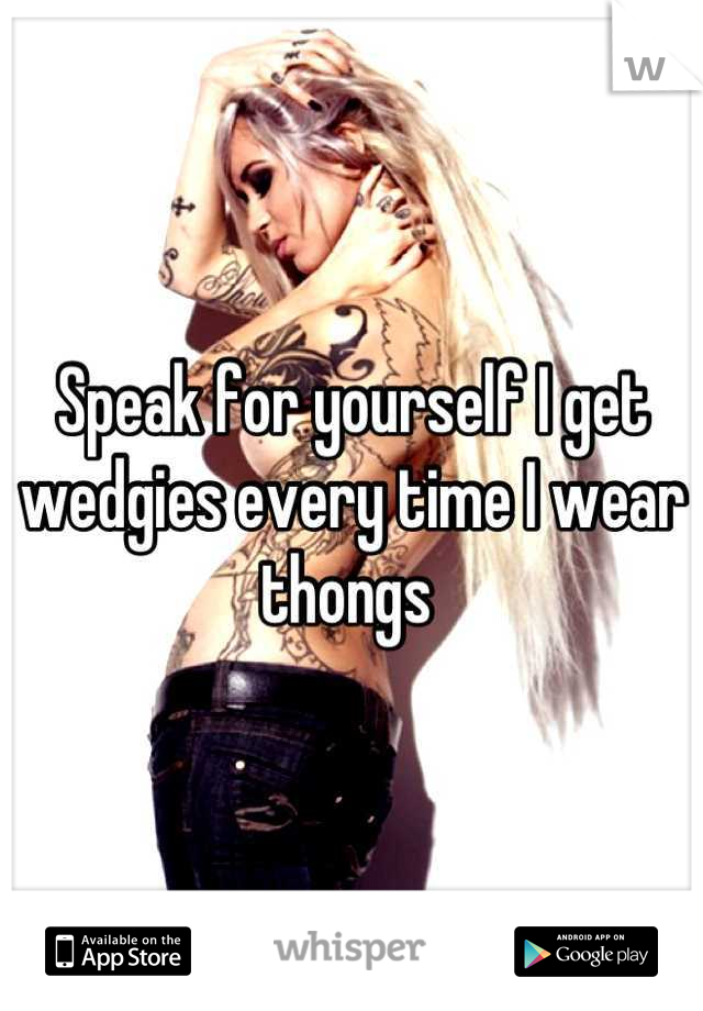 Speak for yourself I get wedgies every time I wear thongs 