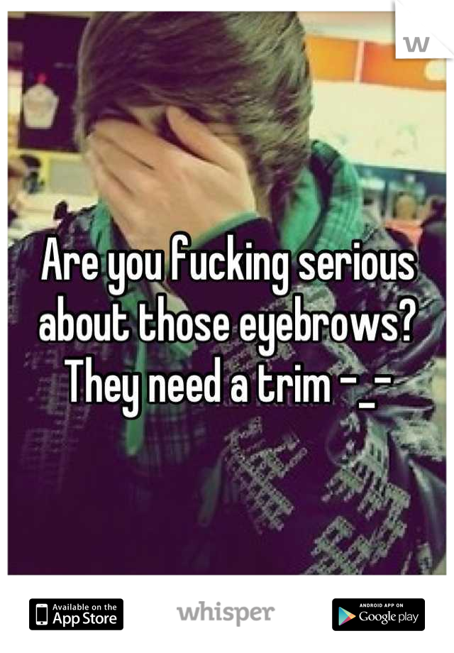 Are you fucking serious about those eyebrows? They need a trim -_-