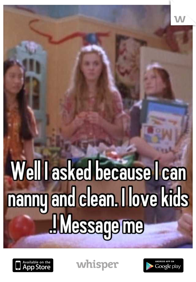 Well I asked because I can nanny and clean. I love kids .! Message me 
