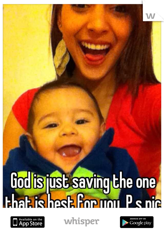 God is just saving the one that is best for you. P.s pic of me & my son! 