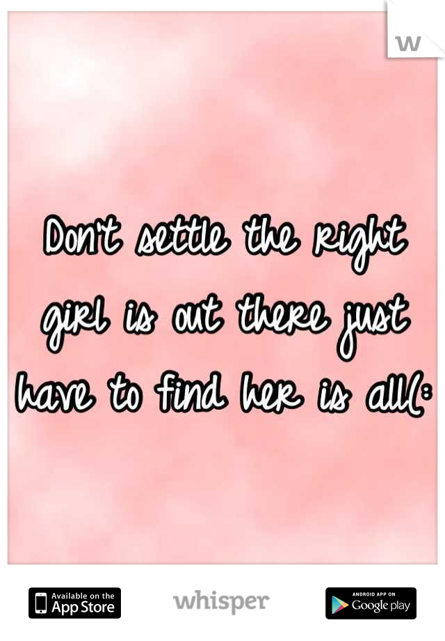 Don't settle the right girl is out there just have to find her is all(: