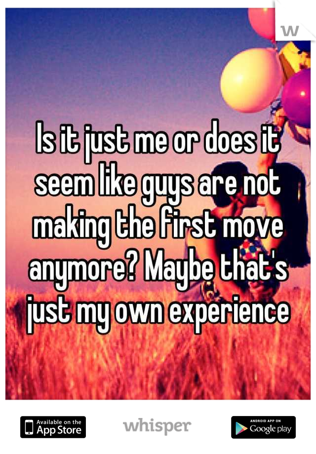 Is it just me or does it seem like guys are not making the first move anymore? Maybe that's just my own experience