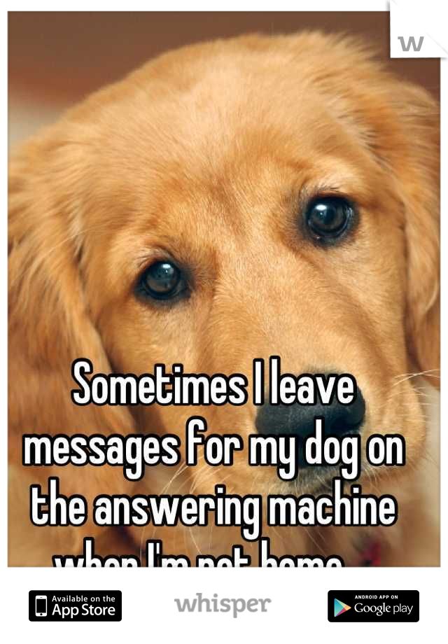 Sometimes I leave messages for my dog on the answering machine when I'm not home. 