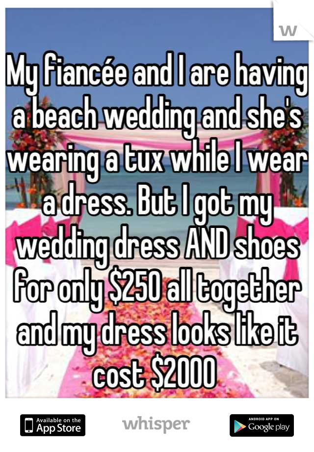 My fiancée and I are having a beach wedding and she's wearing a tux while I wear a dress. But I got my wedding dress AND shoes for only $250 all together and my dress looks like it cost $2000 