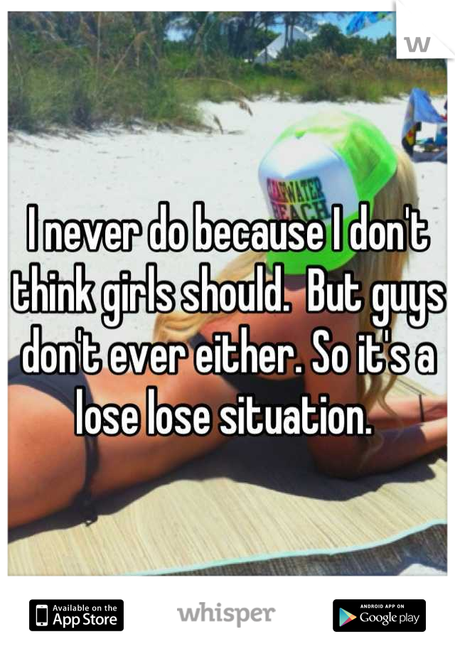 I never do because I don't think girls should.  But guys don't ever either. So it's a lose lose situation. 
