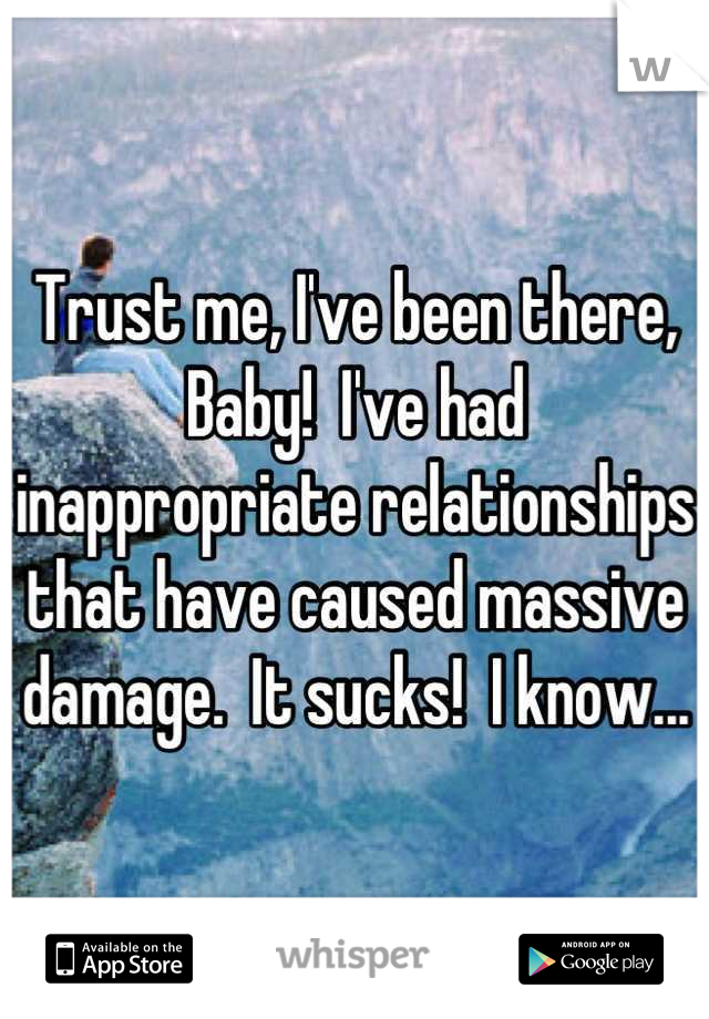 Trust me, I've been there, Baby!  I've had inappropriate relationships that have caused massive damage.  It sucks!  I know...