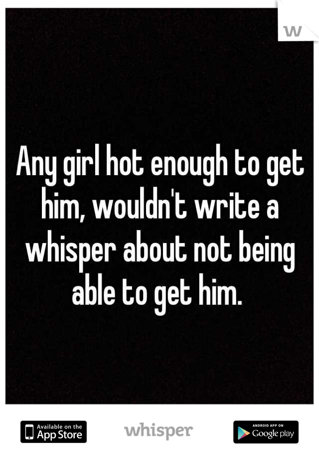 Any girl hot enough to get him, wouldn't write a whisper about not being able to get him. 