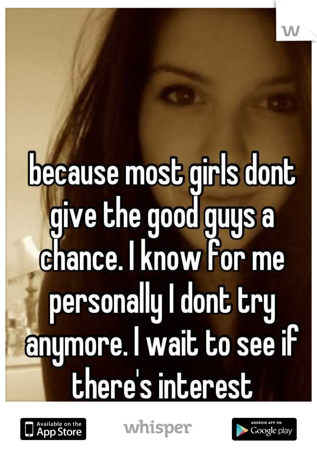 because most girls dont give the good guys a chance. I know for me personally I dont try anymore. I wait to see if there's interest