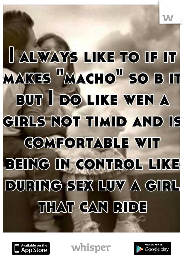 I always like to if it makes "macho" so b it but I do like wen a girls not timid and is comfortable wit being in control like during sex luv a girl that can ride