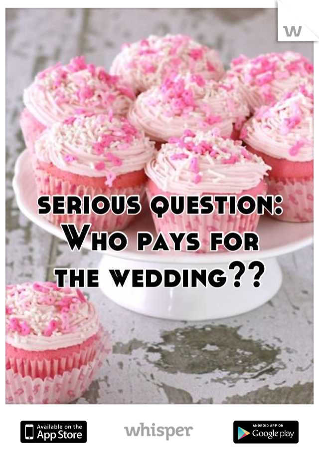 serious question:
Who pays for
the wedding??