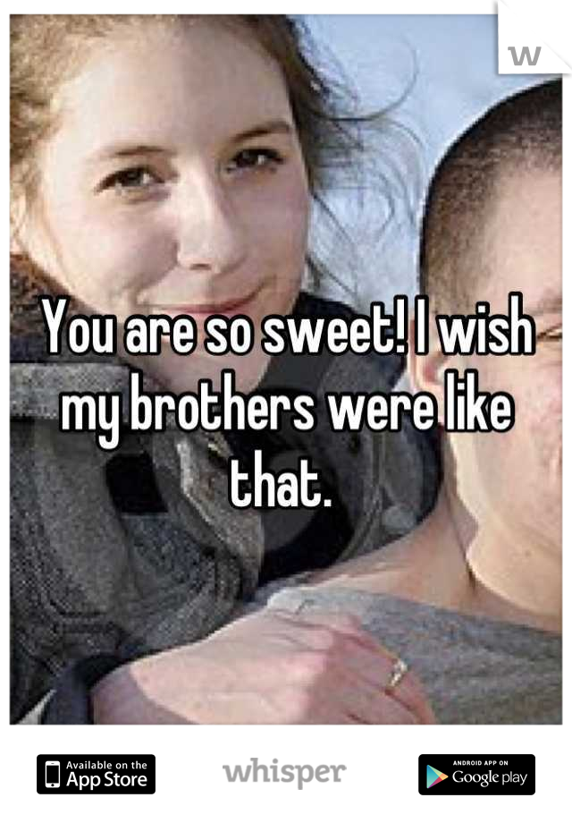 You are so sweet! I wish my brothers were like that. 