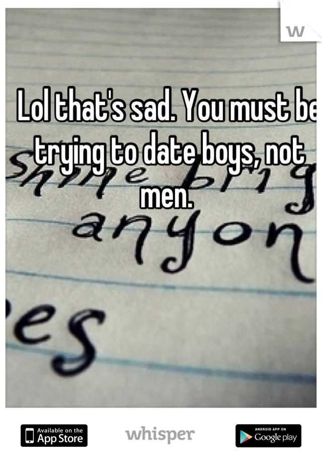 Lol that's sad. You must be trying to date boys, not men. 