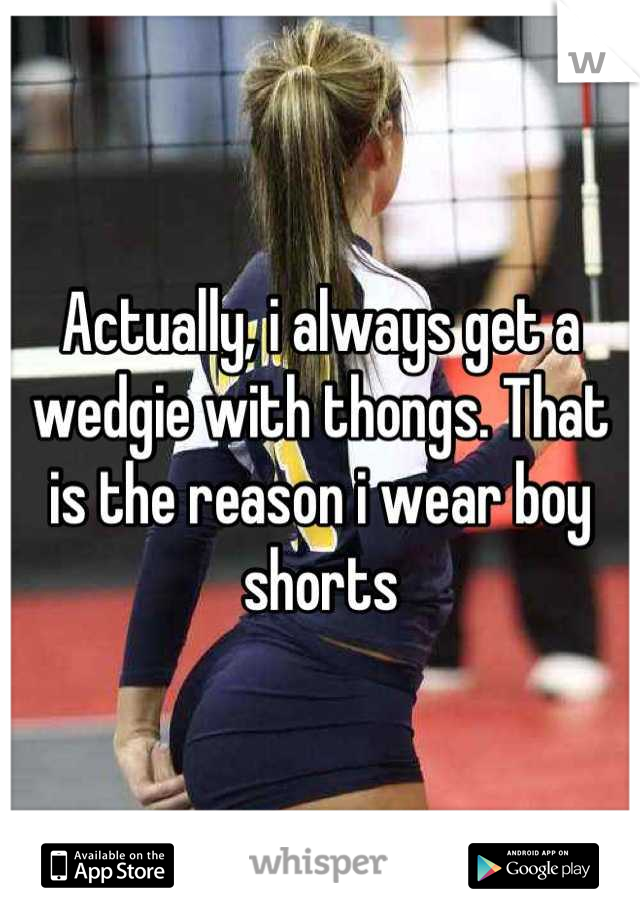 Actually, i always get a wedgie with thongs. That is the reason i wear boy shorts