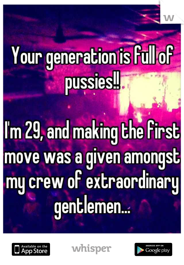 Your generation is full of pussies!!

I'm 29, and making the first move was a given amongst my crew of extraordinary gentlemen...