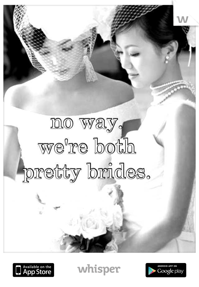no way. 
we're both 
pretty brides.
