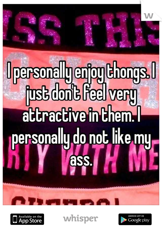 I personally enjoy thongs. I just don't feel very attractive in them. I personally do not like my ass.