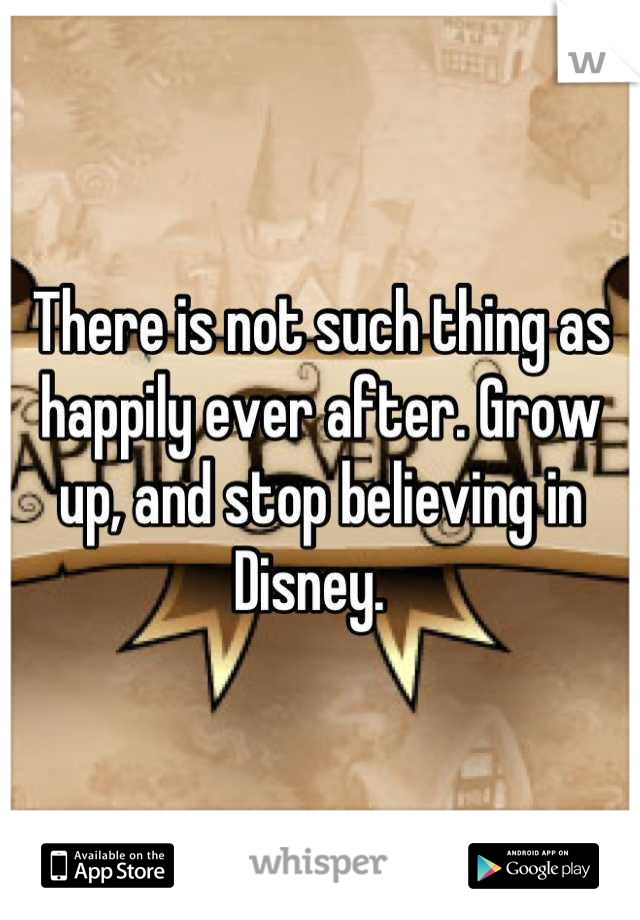 There is not such thing as happily ever after. Grow up, and stop believing in Disney.  