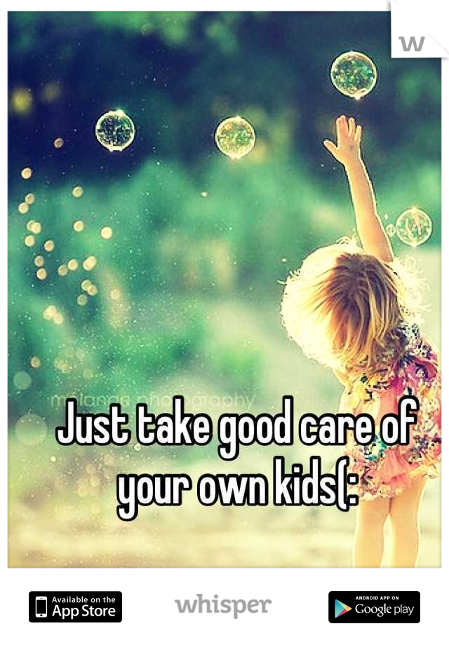 Just take good care of your own kids(: