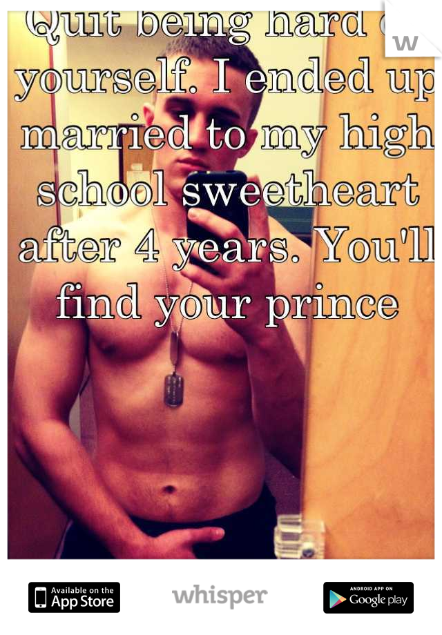 Quit being hard on yourself. I ended up married to my high school sweetheart after 4 years. You'll find your prince
