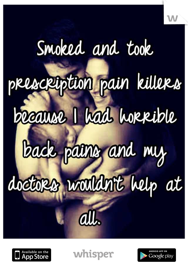 Smoked and took prescription pain killers because I had horrible back pains and my doctors wouldn't help at all. 