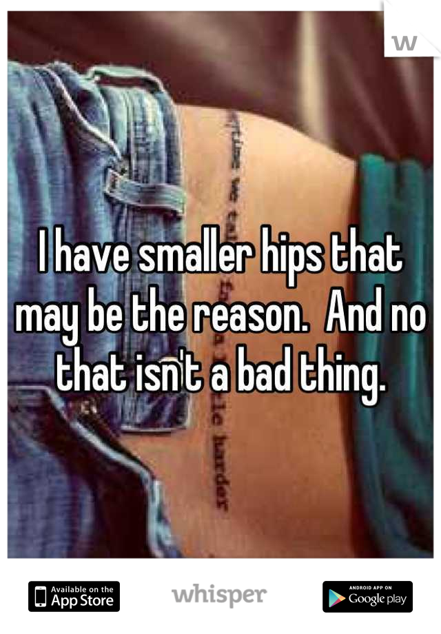 I have smaller hips that may be the reason.  And no that isn't a bad thing.