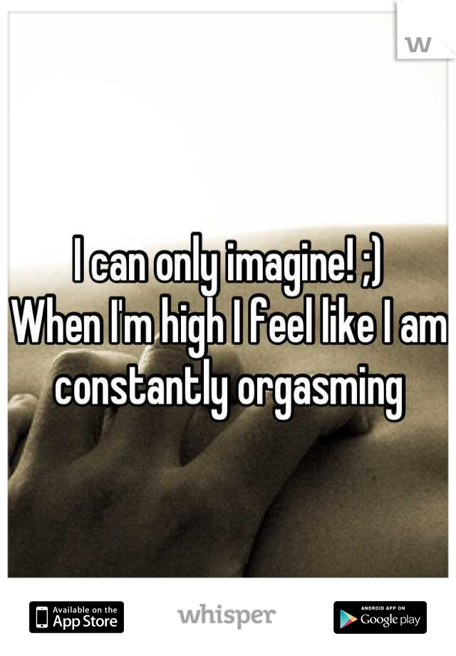 I can only imagine! ;)
When I'm high I feel like I am constantly orgasming
