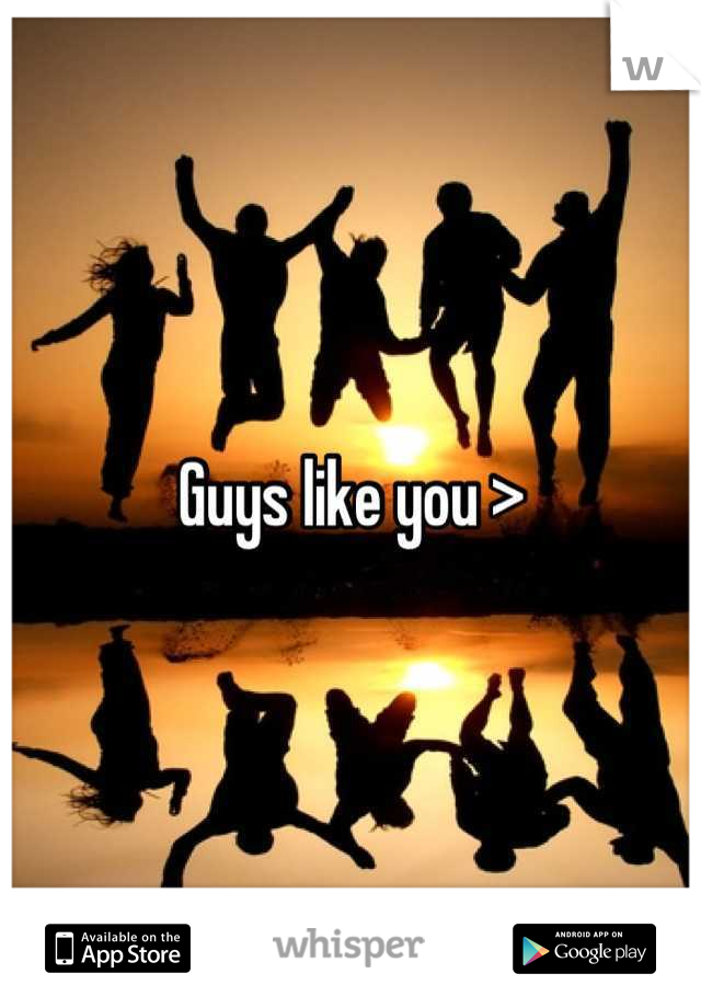 Guys like you >
