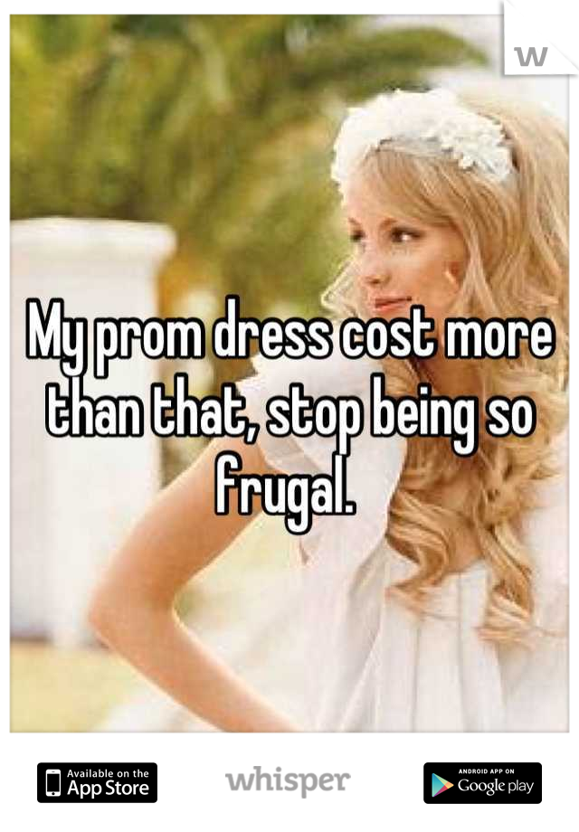 My prom dress cost more than that, stop being so frugal. 