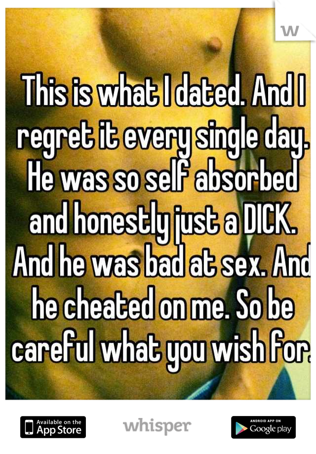 This is what I dated. And I regret it every single day. He was so self absorbed and honestly just a DICK. And he was bad at sex. And he cheated on me. So be careful what you wish for. 
