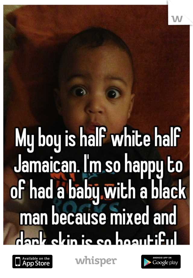 My boy is half white half Jamaican. I'm so happy to of had a baby with a black man because mixed and dark skin is so beautiful 