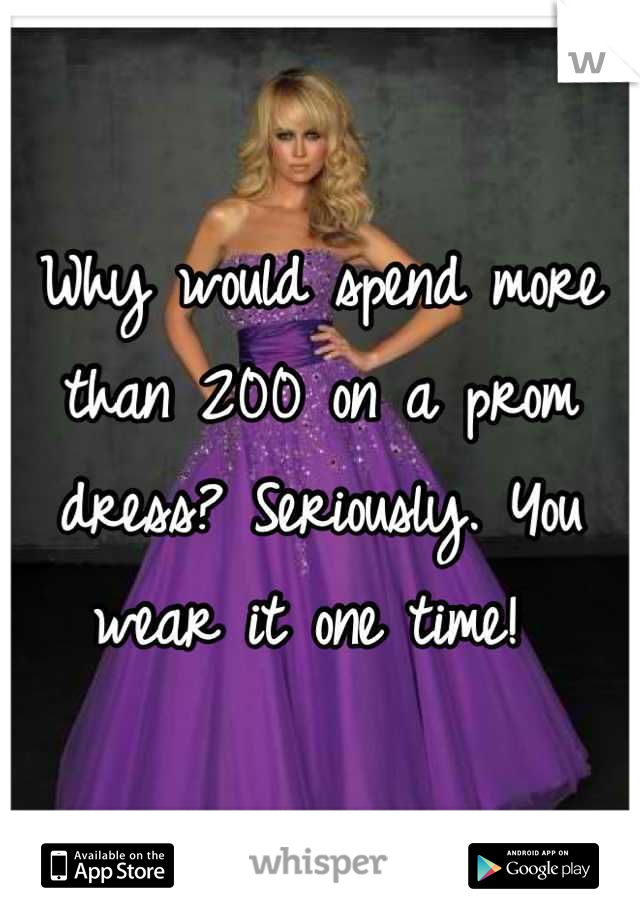 Why would spend more than 200 on a prom dress? Seriously. You wear it one time! 