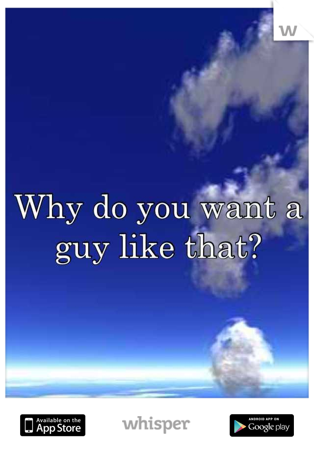 Why do you want a guy like that?