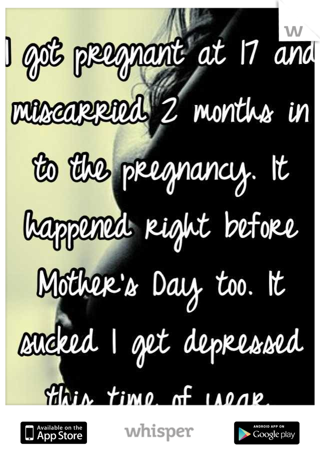 I got pregnant at 17 and miscarried 2 months in to the pregnancy. It happened right before Mother's Day too. It sucked I get depressed this time of year.
